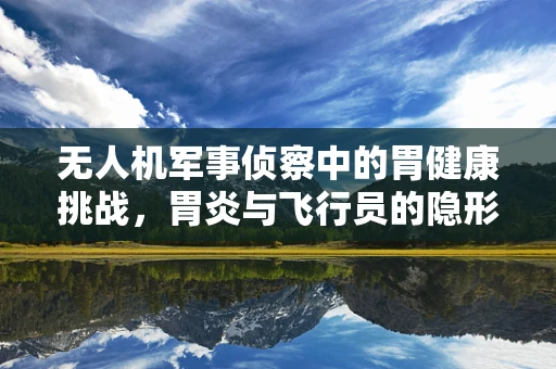 无人机军事侦察中的胃健康挑战，胃炎与飞行员的隐形战场