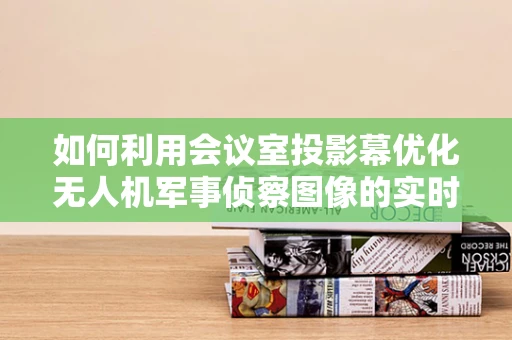 如何利用会议室投影幕优化无人机军事侦察图像的实时显示与共享？