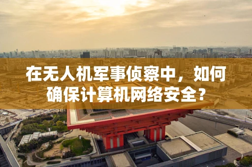 在无人机军事侦察中，如何确保计算机网络安全？