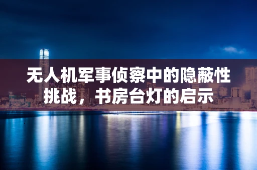 无人机军事侦察中的隐蔽性挑战，书房台灯的启示