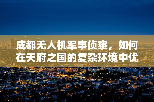 成都无人机军事侦察，如何在天府之国的复杂环境中优化侦察策略？