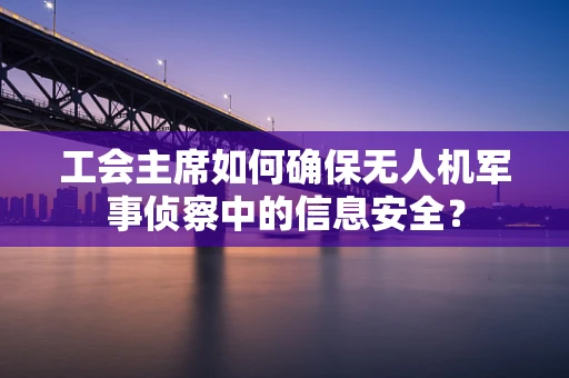 工会主席如何确保无人机军事侦察中的信息安全？