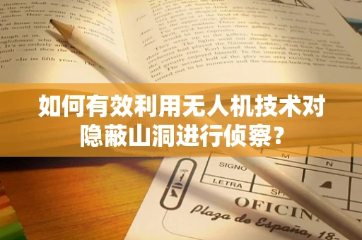 如何有效利用无人机技术对隐蔽山洞进行侦察？