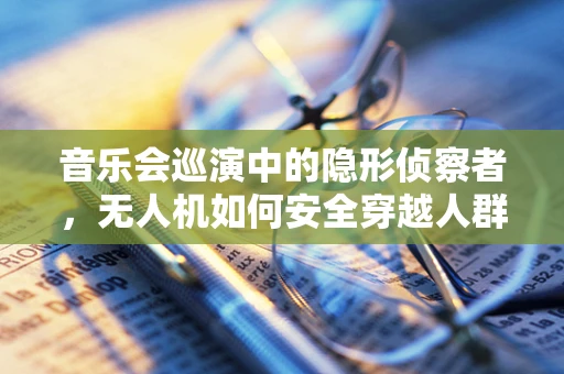 音乐会巡演中的隐形侦察者，无人机如何安全穿越人群？