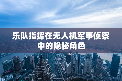 乐队指挥在无人机军事侦察中的隐秘角色