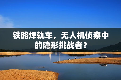 铁路焊轨车，无人机侦察中的隐形挑战者？