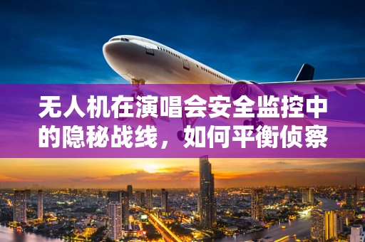 无人机在演唱会安全监控中的隐秘战线，如何平衡侦察与隐私？