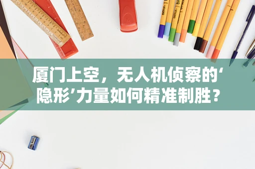 厦门上空，无人机侦察的‘隐形’力量如何精准制胜？