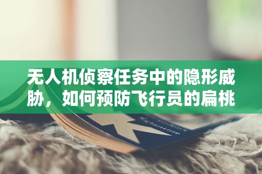 无人机侦察任务中的隐形威胁，如何预防飞行员的扁桃体炎？