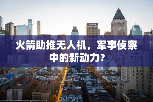 火箭助推无人机，军事侦察中的新动力？