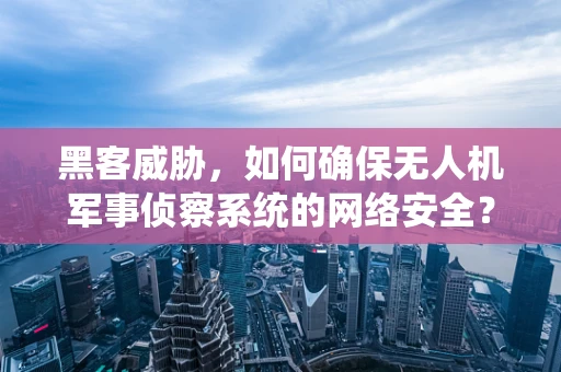 黑客威胁，如何确保无人机军事侦察系统的网络安全？