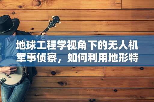 地球工程学视角下的无人机军事侦察，如何利用地形特征优化侦察策略？