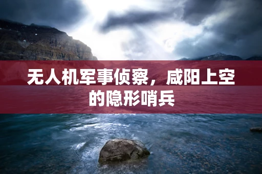无人机军事侦察，咸阳上空的隐形哨兵