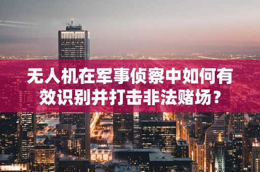 无人机在军事侦察中如何有效识别并打击非法赌场？