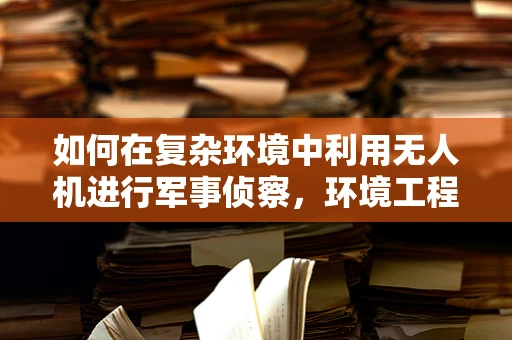 如何在复杂环境中利用无人机进行军事侦察，环境工程学的挑战与机遇？