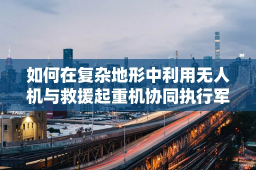 如何在复杂地形中利用无人机与救援起重机协同执行军事侦察？