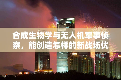 合成生物学与无人机军事侦察，能创造怎样的新战场优势？