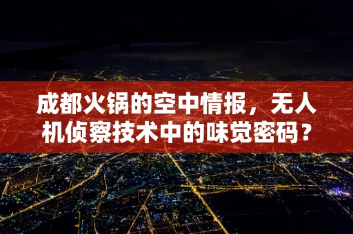成都火锅的空中情报，无人机侦察技术中的味觉密码？