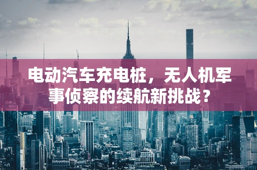 电动汽车充电桩，无人机军事侦察的续航新挑战？