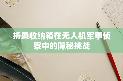 折叠收纳箱在无人机军事侦察中的隐秘挑战