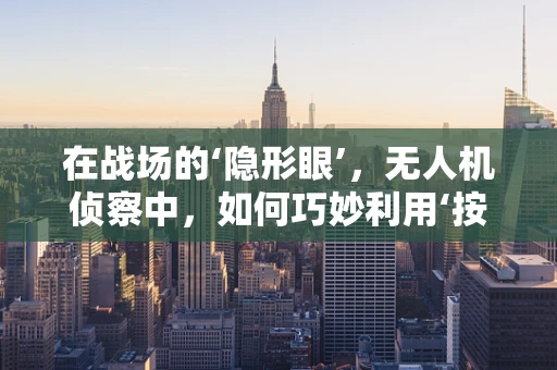 在战场的‘隐形眼’，无人机侦察中，如何巧妙利用‘按摩店’作为战术伪装？