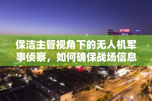 保洁主管视角下的无人机军事侦察，如何确保战场信息收集的‘隐形’与‘清洁’？