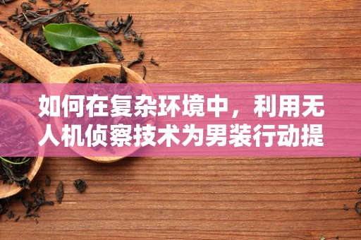 如何在复杂环境中，利用无人机侦察技术为男装行动提供精准情报？