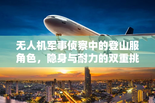 无人机军事侦察中的登山服角色，隐身与耐力的双重挑战