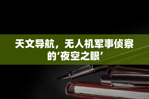 天文导航，无人机军事侦察的‘夜空之眼’