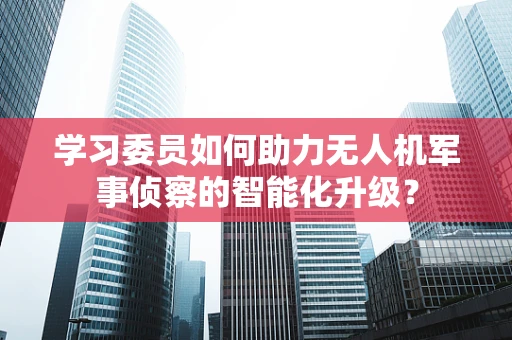 学习委员如何助力无人机军事侦察的智能化升级？