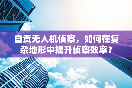 自贡无人机侦察，如何在复杂地形中提升侦察效率？