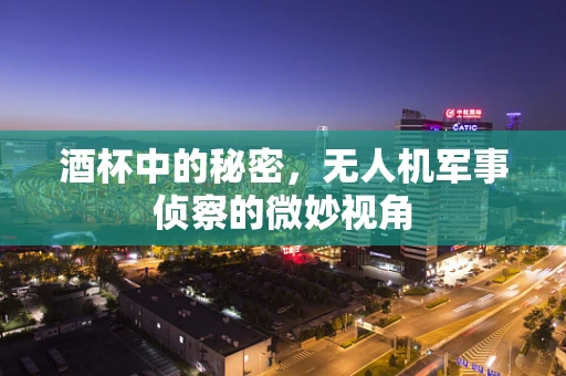 酒杯中的秘密，无人机军事侦察的微妙视角