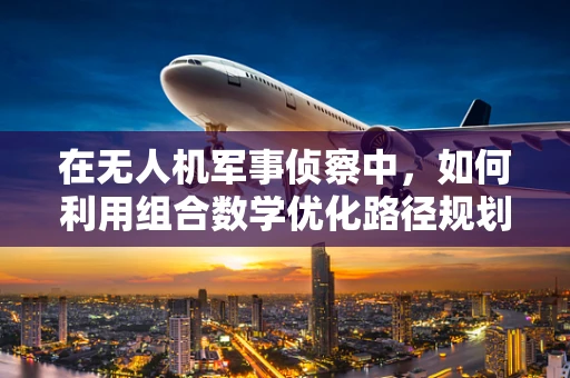 在无人机军事侦察中，如何利用组合数学优化路径规划？