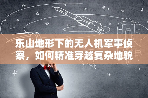 乐山地形下的无人机军事侦察，如何精准穿越复杂地貌？