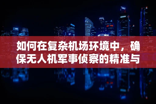 如何在复杂机场环境中，确保无人机军事侦察的精准与安全？
