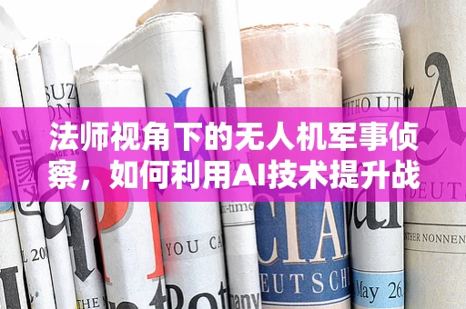 法师视角下的无人机军事侦察，如何利用AI技术提升战场‘魔法’感知力？