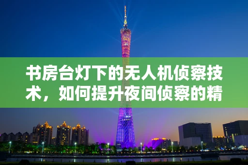 书房台灯下的无人机侦察技术，如何提升夜间侦察的精准度？