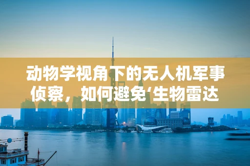 动物学视角下的无人机军事侦察，如何避免‘生物雷达’的干扰？