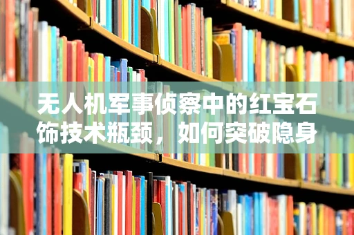 无人机军事侦察中的红宝石饰技术瓶颈，如何突破隐身与反隐身的赛博迷宫？