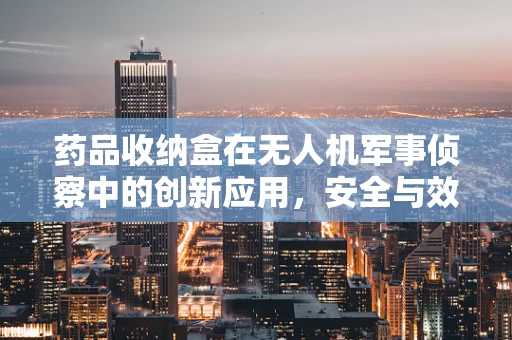 药品收纳盒在无人机军事侦察中的创新应用，安全与效率的双重挑战？