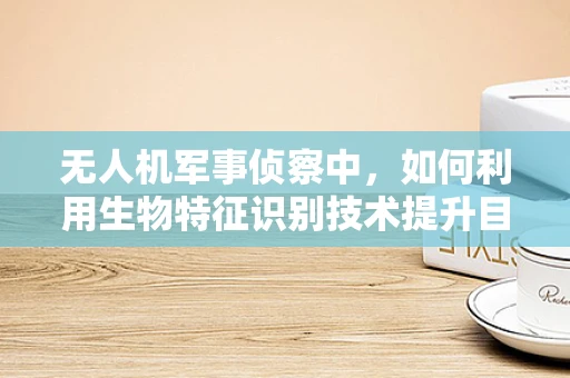 无人机军事侦察中，如何利用生物特征识别技术提升目标识别精度？