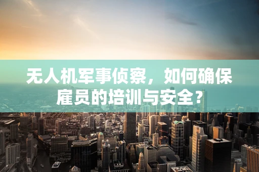无人机军事侦察，如何确保雇员的培训与安全？