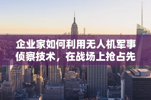 企业家如何利用无人机军事侦察技术，在战场上抢占先机？