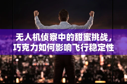 无人机侦察中的甜蜜挑战，巧克力如何影响飞行稳定性？