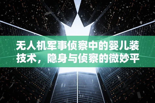无人机军事侦察中的婴儿装技术，隐身与侦察的微妙平衡
