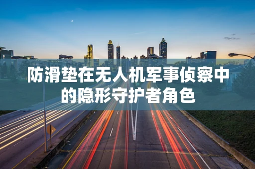 防滑垫在无人机军事侦察中的隐形守护者角色