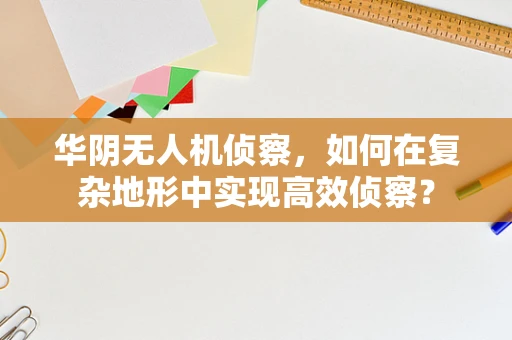 华阴无人机侦察，如何在复杂地形中实现高效侦察？