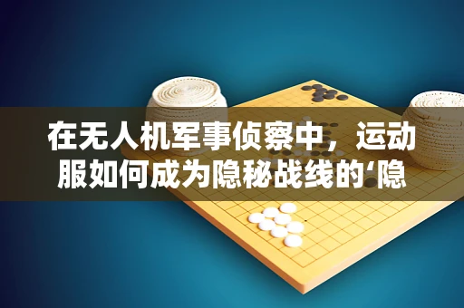 在无人机军事侦察中，运动服如何成为隐秘战线的‘隐形斗篷’？