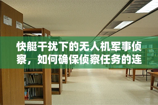快艇干扰下的无人机军事侦察，如何确保侦察任务的连续性与准确性？