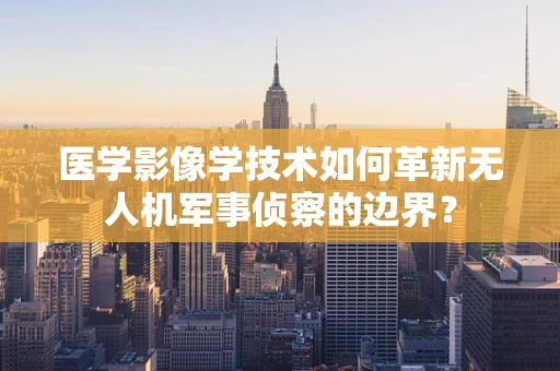 医学影像学技术如何革新无人机军事侦察的边界？